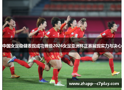 中国女足稳健表现成功晋级2026女足亚洲杯正赛展现实力与决心 中国女足稳健表现成功晋级2026女足亚洲杯正赛展现实力与决心