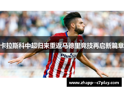 卡拉斯科中超归来重返马德里竞技再启新篇章 卡拉斯科中超归来重返马德里竞技再启新篇章