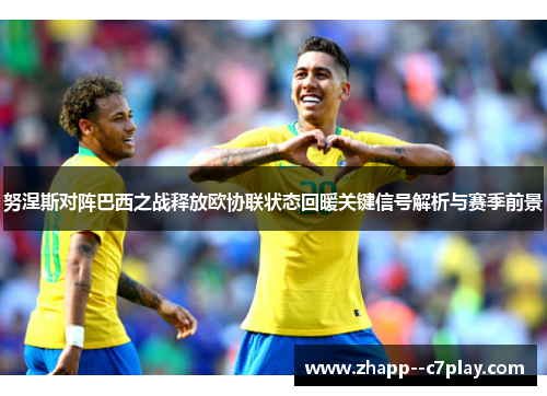 努涅斯对阵巴西之战释放欧协联状态回暖关键信号解析与赛季前景 努涅斯对阵巴西之战释放欧协联状态回暖关键信号解析与赛季前景