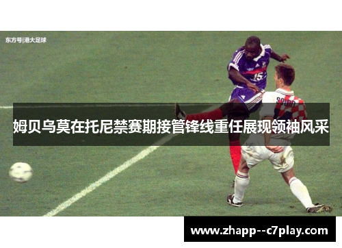 姆贝乌莫在托尼禁赛期接管锋线重任展现领袖风采