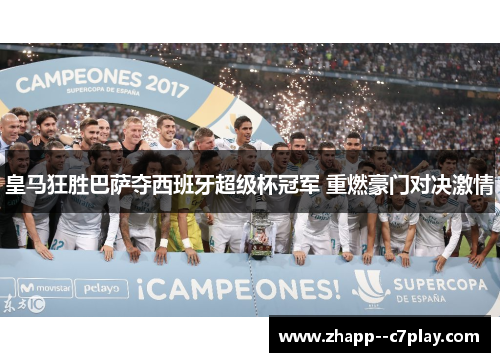 皇马狂胜巴萨夺西班牙超级杯冠军 重燃豪门对决激情 皇马狂胜巴萨夺西班牙超级杯冠军 重燃豪门对决激情