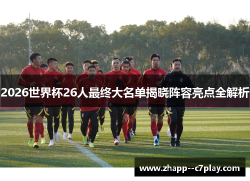 2026世界杯26人最终大名单揭晓阵容亮点全解析