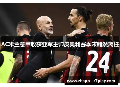 AC米兰意甲收获亚军主帅皮奥利赛季末黯然离任