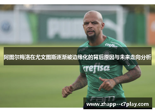 阿图尔梅洛在尤文图斯逐渐被边缘化的背后原因与未来走向分析 阿图尔梅洛在尤文图斯逐渐被边缘化的背后原因与未来走向分析