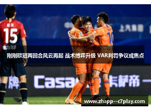 刚刚欧冠两回合风云再起 战术博弈升级 VAR判罚争议成焦点 刚刚欧冠两回合风云再起 战术博弈升级 VAR判罚争议成焦点
