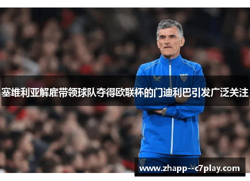 塞维利亚解雇带领球队夺得欧联杯的门迪利巴引发广泛关注 塞维利亚解雇带领球队夺得欧联杯的门迪利巴引发广泛关注