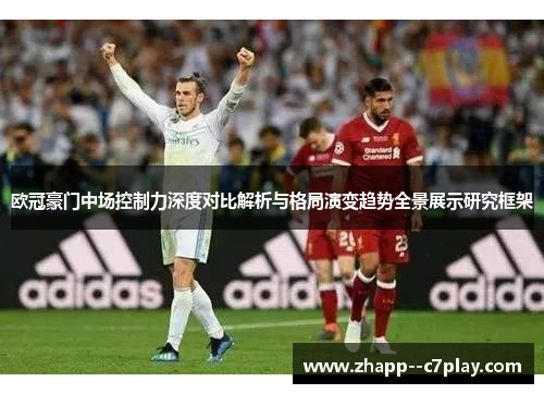 欧冠豪门中场控制力深度对比解析与格局演变趋势全景展示研究框架 欧冠豪门中场控制力深度对比解析与格局演变趋势全景展示研究框架
