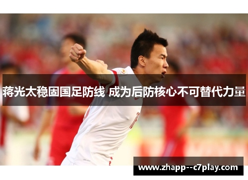 蒋光太稳固国足防线 成为后防核心不可替代力量
