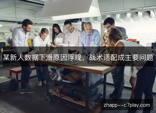 某新人数据下滑原因浮现，战术适配成主要问题