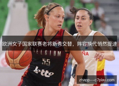 欧洲女子国家联赛老将新秀交替，阵容换代悄然提速